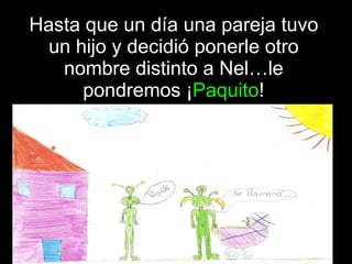 Hasta que un día una pareja tuvo un hijo y decidió ponerle otro nombre distinto a Nel…le pondremos ¡ Paquito ! 