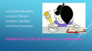 Carolina
Laura

Bautista

Climent

Miriam

Hipólito

Cristina

Ferrando

PLANIFICACIÓ DE LA LLENGUA I LA LITERATURA

 
