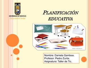 PLANIFICACIÓN
EDUCATIVA
Nombre: Daniela Gamboa.
Profesor: Pedro Zurita.
Asignatura: Taller de Tic.
 