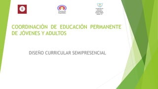 COORDINACIÓN DE EDUCACIÓN PERMANENTE
DE JÓVENES Y ADULTOS
DISEÑO CURRICULAR SEMIPRESENCIAL
Coordinación de
Educación
Permanente de
Jóvenes y Adultos
Copiapó 147
 