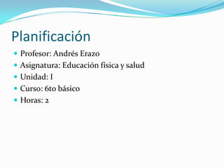 Planificación
 Profesor: Andrés Erazo
 Asignatura: Educación física y salud
 Unidad: I
 Curso: 6to básico
 Horas: 2
 