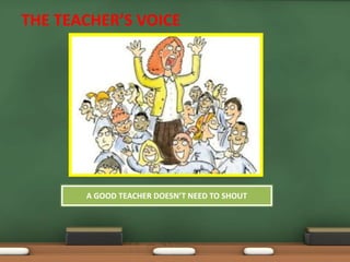 THE TEACHER’S VOICE 
A GOOD TEACHER DOESN’T NEED TO SHOUT 
 