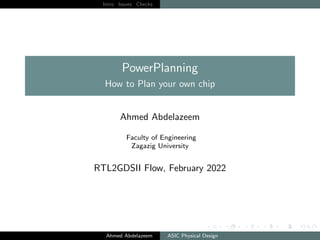 Intro Issues Checks
PowerPlanning
How to Plan your own chip
Ahmed Abdelazeem
Faculty of Engineering
Zagazig University
RTL2GDSII Flow, February 2022
Ahmed Abdelazeem ASIC Physical Design
 