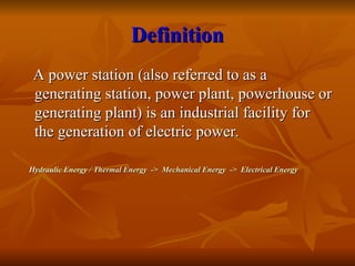 Definition
Definition
A power station (also referred to as a
A power station (also referred to as a
generating station, power plant, powerhouse or
generating station, power plant, powerhouse or
generating plant) is an industrial facility for
generating plant) is an industrial facility for
the generation of electric power.
the generation of electric power.
Hydraulic Energy / Thermal Energy -> Mechanical Energy -> Electrical Energy
Hydraulic Energy / Thermal Energy -> Mechanical Energy -> Electrical Energy
 