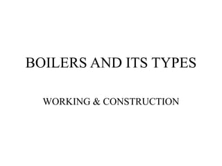 BOILERS AND ITS TYPES
WORKING & CONSTRUCTION
 