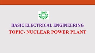 BASIC ELECTRICAL ENGINEERING
TOPIC- NUCLEAR POWER PLANT
 