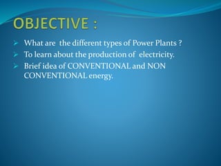  What are the different types of Power Plants ?
 To learn about the production of electricity.
 Brief idea of CONVENTIONAL and NON
CONVENTIONAL energy.
 