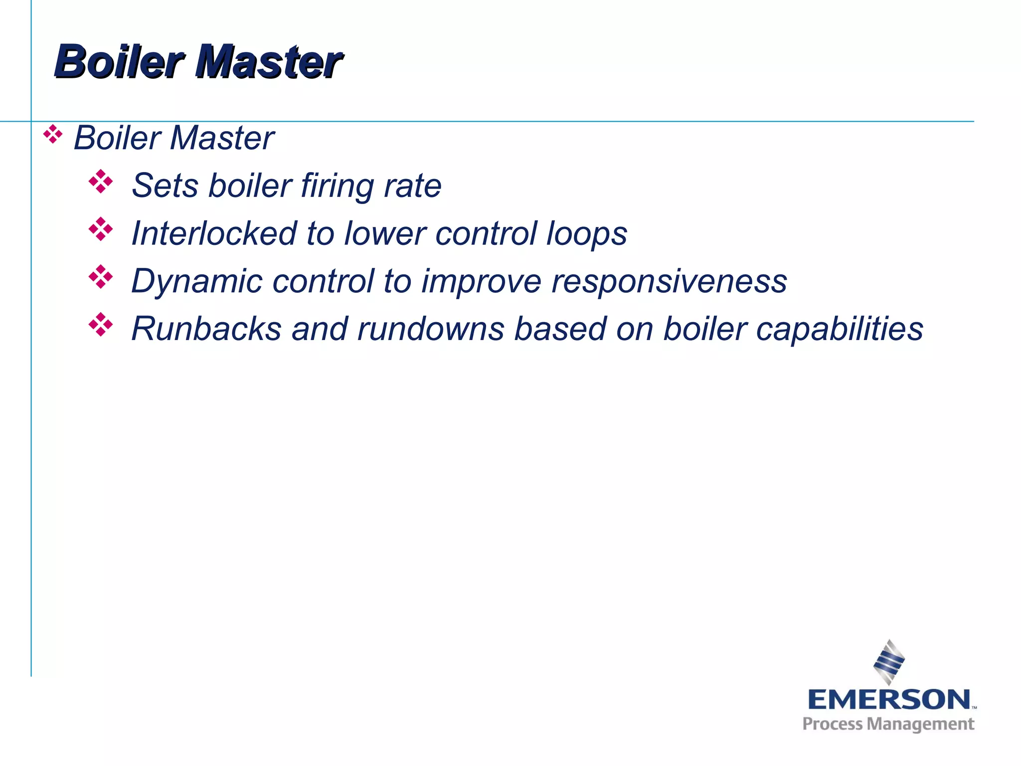  Boiler Master
 Sets boiler firing rate
 Interlocked to lower control loops
 Dynamic control to improve responsiveness
 Runbacks and rundowns based on boiler capabilities
Boiler MasterBoiler Master
 
