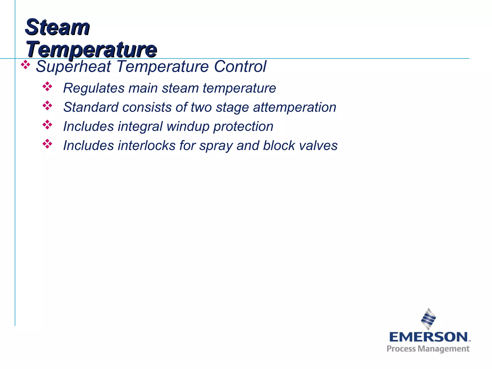 SteamSteam
TemperatureTemperature
 Superheat Temperature Control
 Regulates main steam temperature
 Standard consists of two stage attemperation
 Includes integral windup protection
 Includes interlocks for spray and block valves
 