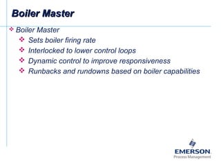  Boiler Master
 Sets boiler firing rate
 Interlocked to lower control loops
 Dynamic control to improve responsiveness
 Runbacks and rundowns based on boiler capabilities
Boiler MasterBoiler Master
 