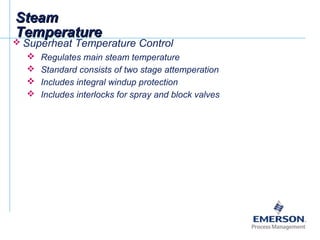 SteamSteam
TemperatureTemperature
 Superheat Temperature Control
 Regulates main steam temperature
 Standard consists of two stage attemperation
 Includes integral windup protection
 Includes interlocks for spray and block valves
 