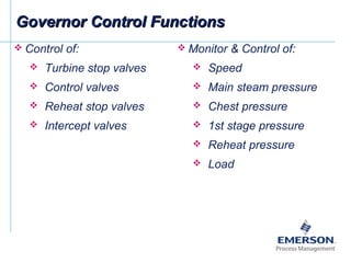 Governor Control FunctionsGovernor Control Functions
 Control of:
 Turbine stop valves
 Control valves
 Reheat stop valves
 Intercept valves
 Monitor & Control of:
 Speed
 Main steam pressure
 Chest pressure
 1st stage pressure
 Reheat pressure
 Load
 