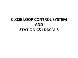 CLOSE LOOP CONTROL SYSTEM
AND
STATION C&I DDCMIS
 