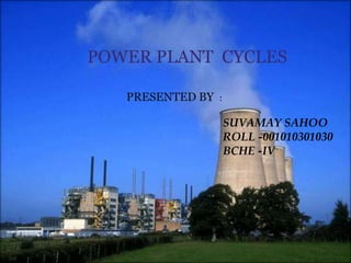 POWER PLANT CYCLES
PRESENTED BY :
SUVAMAY SAHOO
ROLL -001010301030
BCHE -IV
 