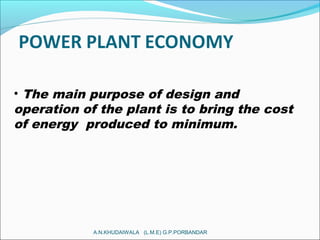 • The main purpose of design and
operation of the plant is to bring the cost
of energy produced to minimum.
A.N.KHUDAIWALA (L.M.E) G.P.PORBANDAR
 