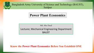 Bangladesh Army University of Science and Technology (BAUST),
Saidpur
Know the Power Plant Economics Before You Establish ONE
Md. Abu Daud
Lecturer, Mechanical Engineering Department
BAUST
Power Plant Economics
 