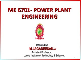 ME 6701- POWER PLANTME 6701- POWER PLANT
ENGINEERINGENGINEERING
Presented byPresented by
M.JAGADEESAN.M.JAGADEESAN.MEME
Assistant Professor,Assistant Professor,
Loyola Institute of Technology & Science .Loyola Institute of Technology & Science . 1
 
 