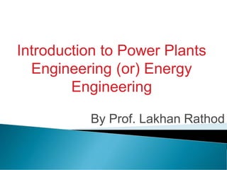 Introduction to Power Plants
Engineering (or) Energy
Engineering
By Prof. Lakhan Rathod
 