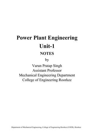 Department of Mechanical Engineering, College of Engineering Roorkee (COER), Roorkee
Power Plant Engineering
Unit-1
NOTES
by
Varun Pratap Singh
Assistant Professor
Mechanical Engineering Department
College of Engineering Roorkee
 
