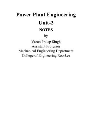 Power Plant Engineering
Unit-2
NOTES
by
Varun Pratap Singh
Assistant Professor
Mechanical Engineering Department
College of Engineering Roorkee
 