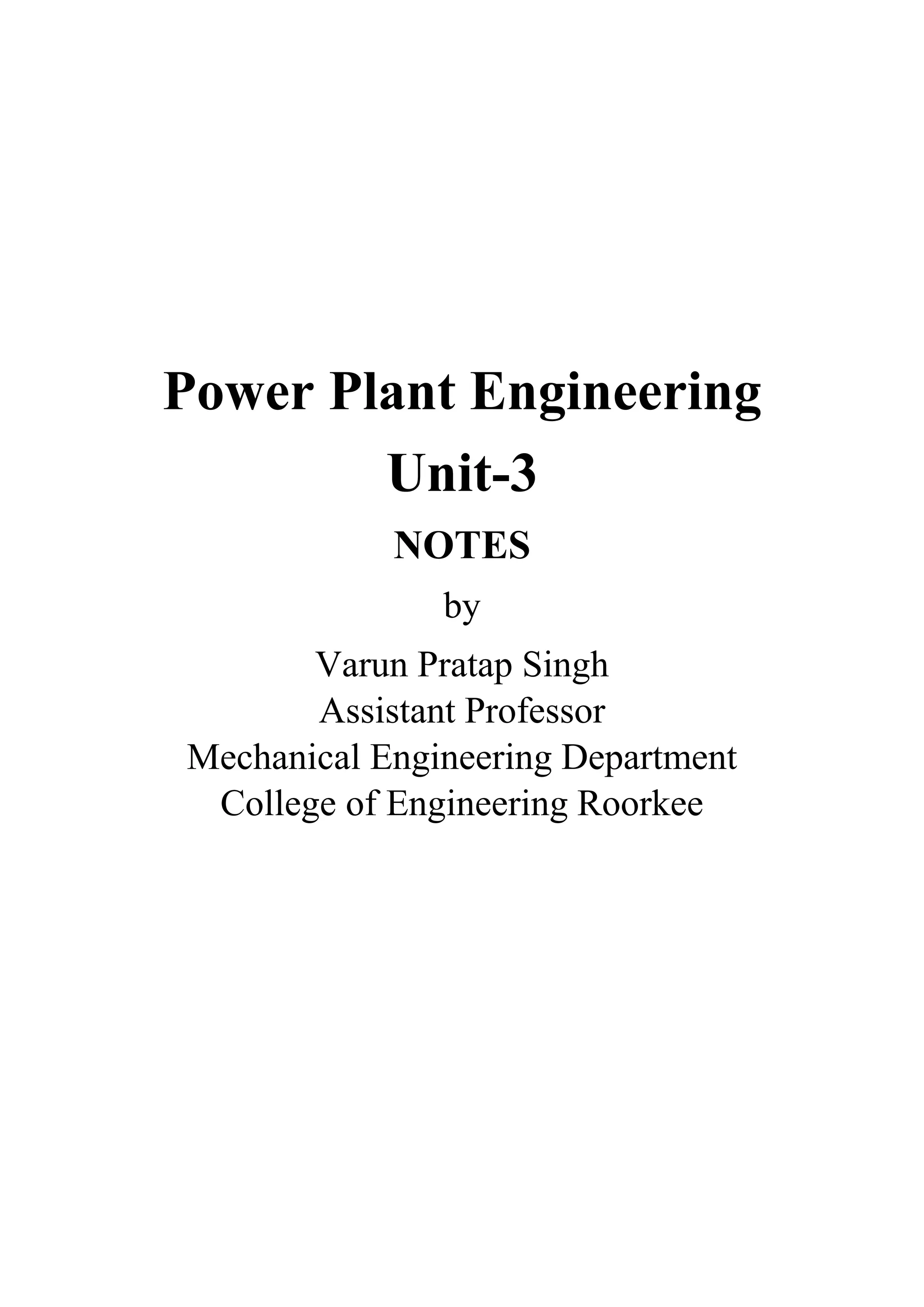 Power Plant Engineering
Unit-3
NOTES
by
Varun Pratap Singh
Assistant Professor
Mechanical Engineering Department
College of Engineering Roorkee
 