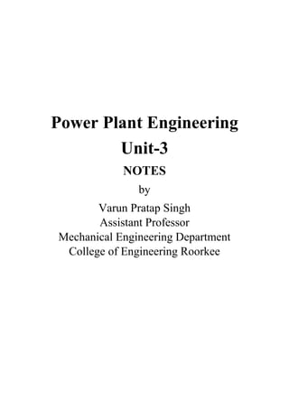 Power Plant Engineering
Unit-3
NOTES
by
Varun Pratap Singh
Assistant Professor
Mechanical Engineering Department
College of Engineering Roorkee
 
