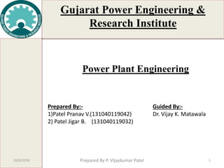 Gujarat Power Engineering &
Research Institute
1
Power Plant Engineering
Prepared By:-
1)Patel Pranav V.(131040119042)
2) Patel Jigar B. (131040119032)
Guided By:-
Dr. Vijay K. Matawala
10/6/2016 Prepared By P. Vijaykumar Patel
 