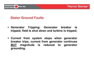 Generator Tripping: Generator breaker is
tripped, field is shut down and turbine is tripped.
Current from system stops when generator
breaker trips, current from generator continues
BUT magnitude is reduced to generator
grounding.
Stator Ground Faults
“Horror Stories”
 