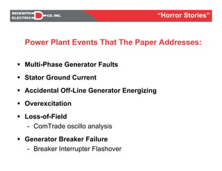 Multi-Phase Generator Faults
Stator Ground Current
Accidental Off-Line Generator Energizing
Overexcitation
Loss-of-Field
- ComTrade oscillo analysis
Generator Breaker Failure
- Breaker Interrupter Flashover
Power Plant Events That The Paper Addresses:
“Horror Stories”
 