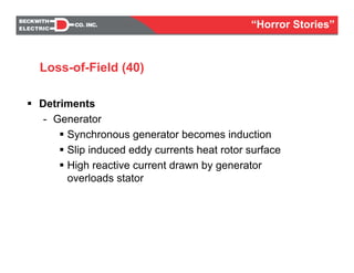 Detriments
- Generator
Synchronous generator becomes induction
Slip induced eddy currents heat rotor surface
High reactive current drawn by generator
overloads stator
Loss-of-Field (40)
“Horror Stories”
 