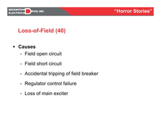 Causes
- Field open circuit
- Field short circuit
- Accidental tripping of field breaker
- Regulator control failure
- Loss of main exciter
Loss-of-Field (40)
“Horror Stories”
 