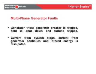 Generator trips: generator breaker is tripped,
field is shut down and turbine tripped.
Current from system stops, current from
generator continues until stored energy is
dissipated.
Multi-Phase Generator Faults
“Horror Stories”
 
