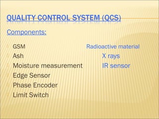 Components:
   GSM                    Radioactive material
   Ash                         X rays
   Moisture measurement        IR sensor
   Edge Sensor
   Phase Encoder
   Limit Switch
 
