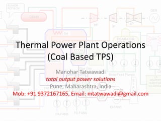 Thermal Power Plant Operations
(Coal Based TPS)
Manohar Tatwawadi
total output power solutions
Pune, Maharashtra, India
Mob: +91 9372167165, Email: mtatwawadi@gmail.com
 