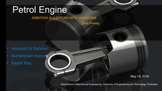 1
Company Proprietary and ConfidentialThe Title of the Presentation Can Go Here
AMBITION IS A DREAM WITH V8 ENGINE
• Hamood Ur Rahman
• Muhammad Hamza
• Kashif Riaz
May 19, 2016
Petrol Engine
Department of Mechanical Engineering. University of Engineering and Technology, Peshawar
᷉Elvis Presley
 