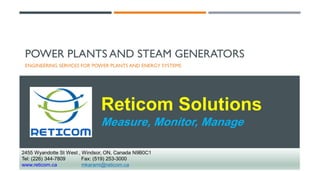 Reticom Solutions
Measure, Monitor, Manage
2455 Wyandotte St West , Windsor, ON, Canada N9B0C1
Tel: (226) 344-7809 Fax: (519) 253-3000
www.reticom.ca mkarami@reticom.ca
POWER PLANTS AND STEAM GENERATORS
ENGINEERING SERVICES FOR POWER PLANTS AND ENERGY SYSTEMS
 