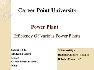 Power Plant
Efficiency Of Various Power Plants
Submitted To:-
Mr. Kamal Arora
DEAN
Career Point University,
Kota
Career Point University
Submitted By:-
Radhika Chittora (K11755)
B.Tech , 5th sem , EE
 