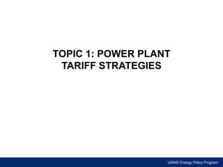 TOPIC 1: POWER PLANT 
TARIFF STRATEGIES 
USAID Energy Policy Program 
 
