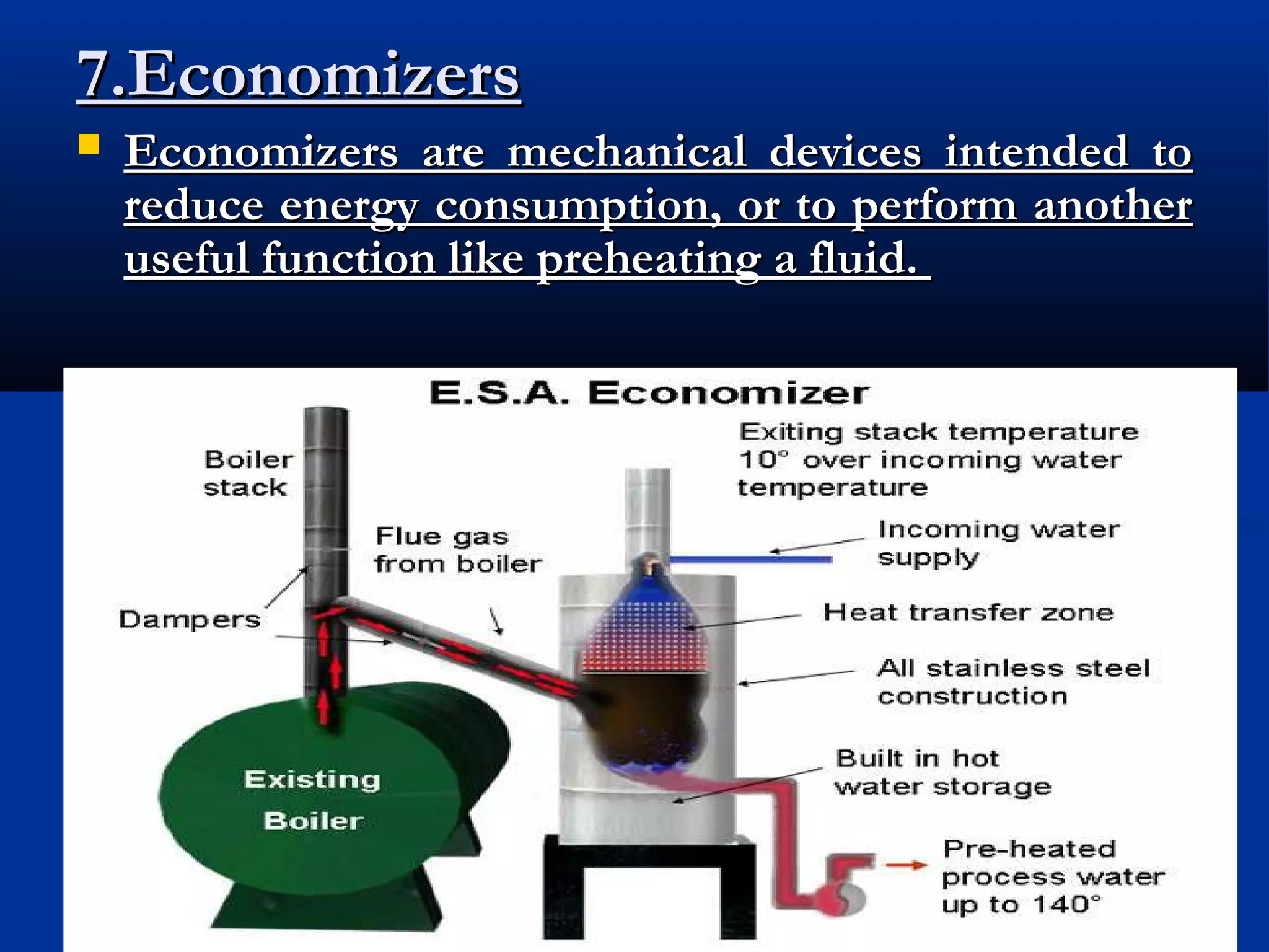 7.Economizers


Economizers are mechanical devices intended to
reduce energy consumption, or to perform another
useful function like preheating a fluid.

 