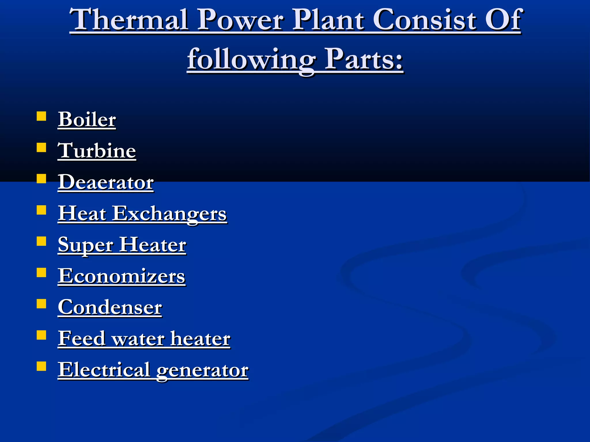 Thermal Power Plant Consist Of
following Parts:










Boiler
Turbine
Deaerator
Heat Exchangers
Super Heater
Economizers
Condenser
Feed water heater
Electrical generator

 