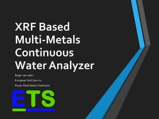XRF Based
Multi-Metals
Continuous
Water Analyzer
Roger van uden
EuropeanTech Serv nv
Power PlantWaterTreatment
 