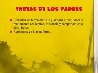Consultar de forma diaria la plataforma, para saber el
rendimiento académico, asistencia y comportamiento
de su hijo/a.
Registrarse en la plataforma.
 