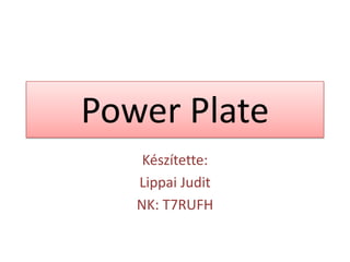 Power Plate
    Készítette:
   Lippai Judit
   NK: T7RUFH
 