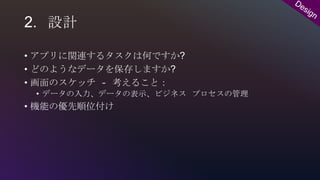 2. 設計
• アプリに関連するタスクは何ですか?
• どのようなデータを保存しますか?
• 画面のスケッチ – 考えること：
• データの入力、データの表示、ビジネス プロセスの管理
• 機能の優先順位付け
 