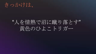 “人を情熱で沼に蹴り落とす”
黄色のひよこトリガー
きっかけは、
 