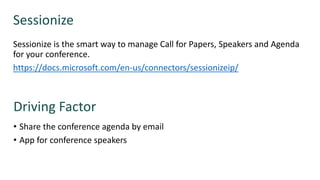 Sessionize is the smart way to manage Call for Papers, Speakers and Agenda
for your conference.
https://docs.microsoft.com/en-us/connectors/sessionizeip/
Sessionize
• Share the conference agenda by email
• App for conference speakers
Driving Factor
 