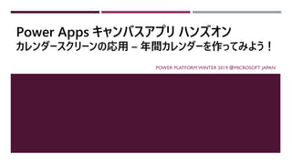 POWER PLATFORM WINTER 2019 ＠MICROSOFT JAPAN
Power Apps キャンバスアプリ ハンズオン
カレンダースクリーンの応用 – 年間カレンダーを作ってみよう！
 