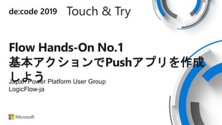 de:code 2019 Touch & Try
Flow Hands-On No.1
基本アクションでPushアプリを作成
しようJapan Power Platform User Group
LogicFlow-ja
 