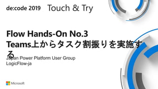 de:code 2019 Touch & Try
Flow Hands-On No.3
Teams上からタスク割振りを実施す
るJapan Power Platform User Group
LogicFlow-ja
 