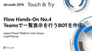 de:code 2019 Touch & Try
Flow Hands-On No.4
Teamsで一覧表示を行うBOTを作成
Japan Power Platform User Group
LogicFlow-ja
 
